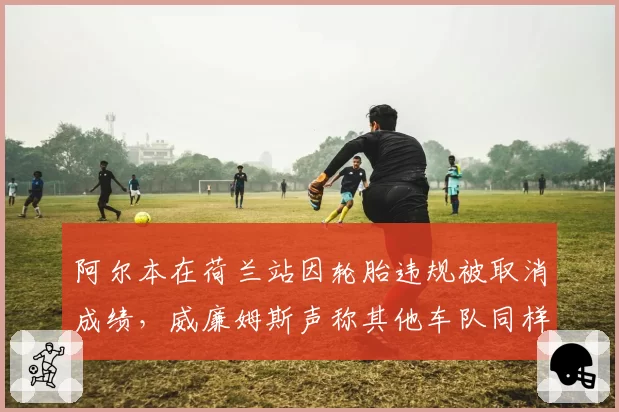 阿尔本在荷兰站因轮胎违规被取消成绩，威廉姆斯声称其他车队同样超标