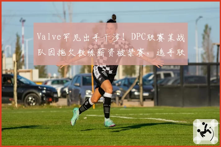 Valve罕见出手干涉！DPC联赛某战队因拖欠教练薪资被禁赛，选手联名抗议管理层