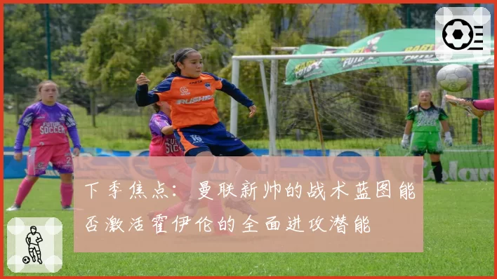 下季焦点：曼联新帅的战术蓝图能否激活霍伊伦的全面进攻潜能