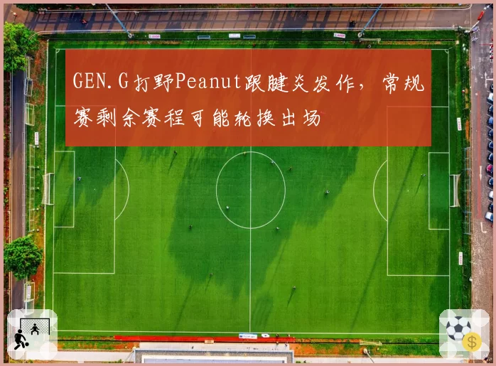 GEN.G打野Peanut跟腱炎发作,常规赛剩余赛程可能轮换出场