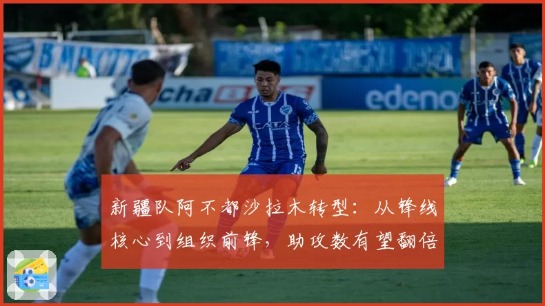 新疆队阿不都沙拉木转型：从锋线核心到组织前锋，助攻数有望翻倍