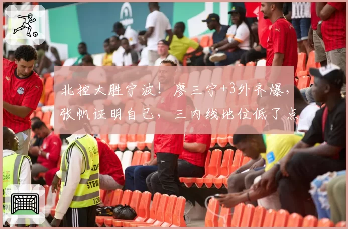北控大胜宁波！廖三宁+3外齐爆，张帆证明自己，三内线地位低了点