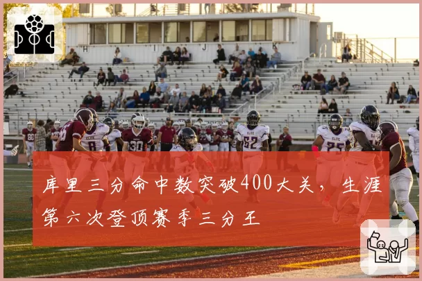 库里三分命中数突破400大关，生涯第六次登顶赛季三分王