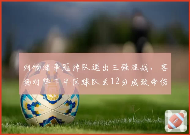 利物浦争冠掉队退出三强混战,客场对阵下半区球队丢12分成致命伤