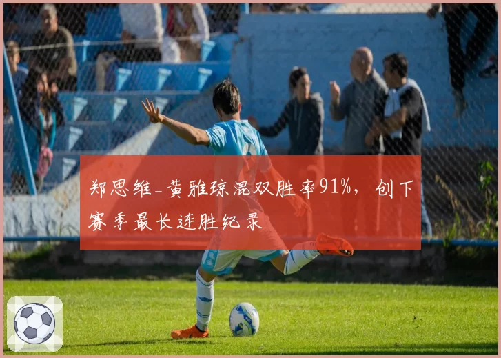 郑思维_黄雅琼混双胜率91%，创下赛季最长连胜纪录