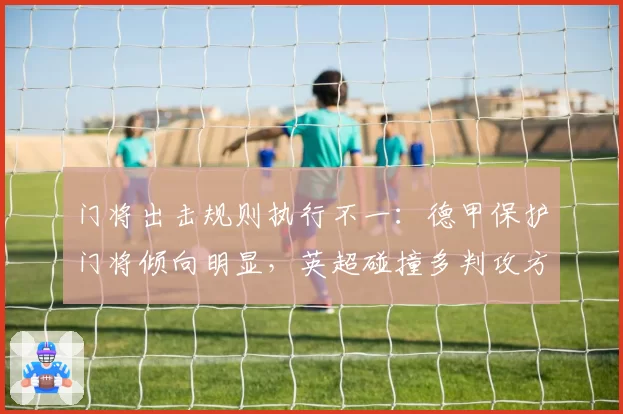 门将出击规则执行不一：德甲保护门将倾向明显，英超碰撞多判攻方有利