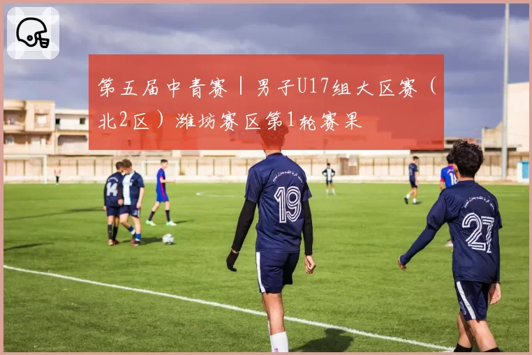 第五届中青赛｜男子U17组大区赛（北2区）潍坊赛区第1轮赛果