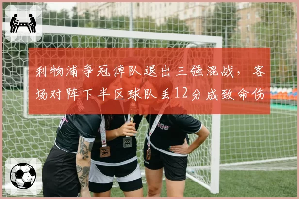 利物浦争冠掉队退出三强混战,客场对阵下半区球队丢12分成致命伤