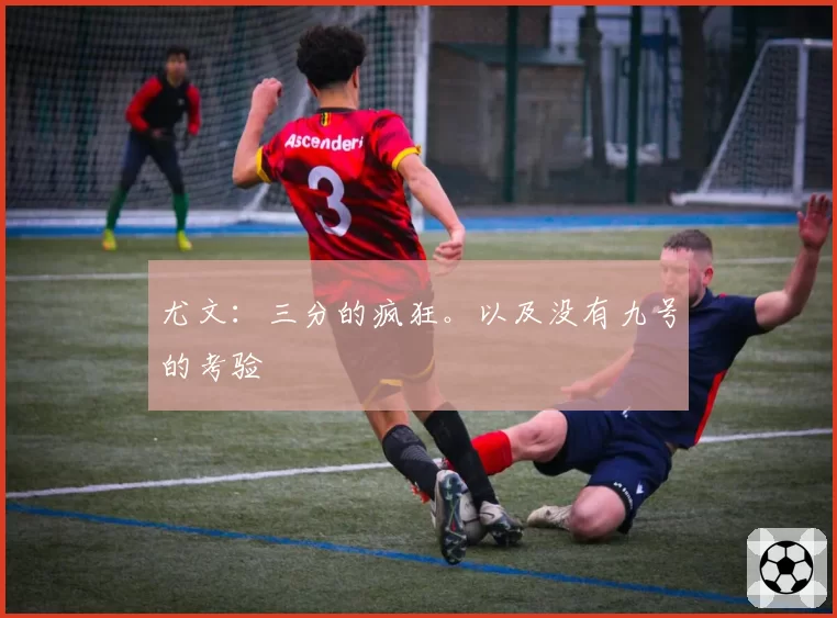 尤文：三分的疯狂。以及没有九号的考验