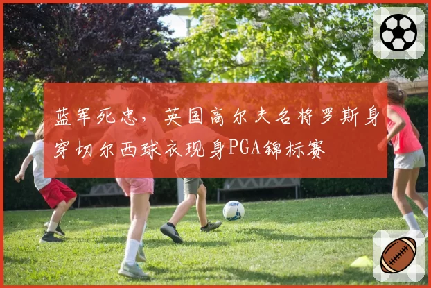 蓝军死忠，英国高尔夫名将罗斯身穿切尔西球衣现身PGA锦标赛