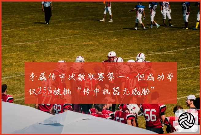 李磊传中次数联赛第一，但成功率仅25%被批“传中机器无威胁”