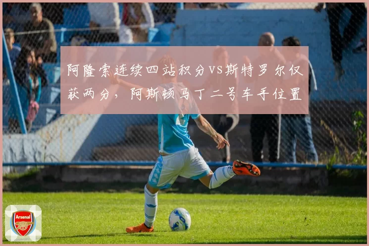 阿隆索连续四站积分vs斯特罗尔仅获两分，阿斯顿马丁二号车手位置岌岌可危