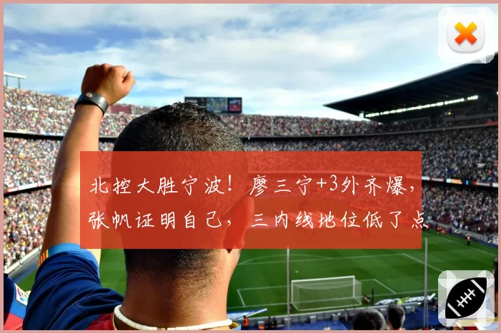 北控大胜宁波！廖三宁+3外齐爆，张帆证明自己，三内线地位低了点