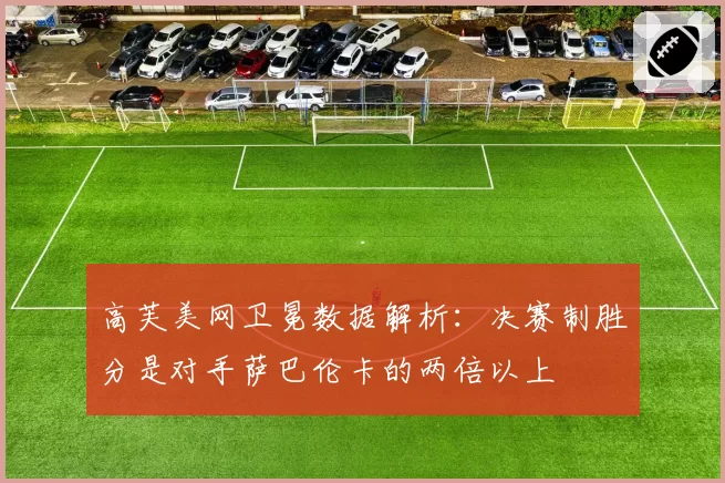 高芙美网卫冕数据解析：决赛制胜分是对手萨巴伦卡的两倍以上