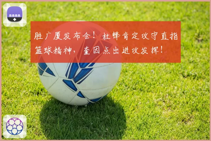 胜广厦发布会！杜锋肯定攻守直指篮球精神，奎因点出进攻发挥！