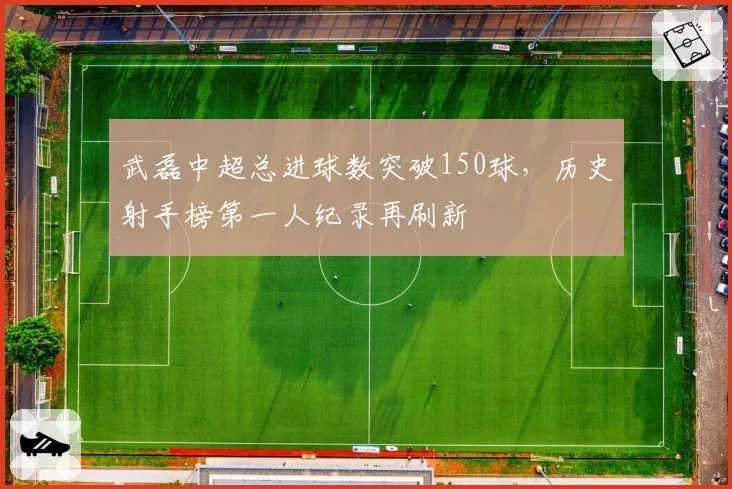 武磊中超总进球数突破150球,历史射手榜第一人纪录再刷新