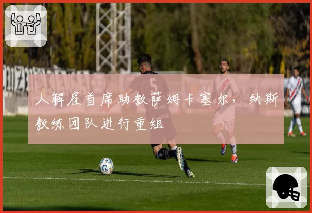 人解雇首席助教萨姆卡塞尔，纳斯教练团队进行重组