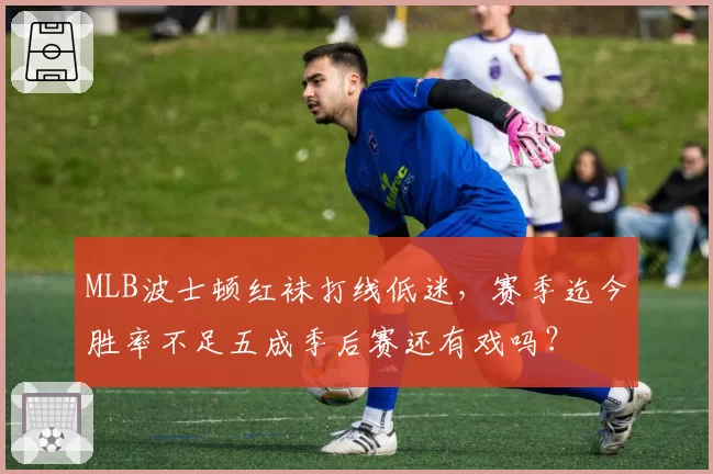 MLB波士顿红袜打线低迷,赛季迄今胜率不足五成季后赛还有戏吗?