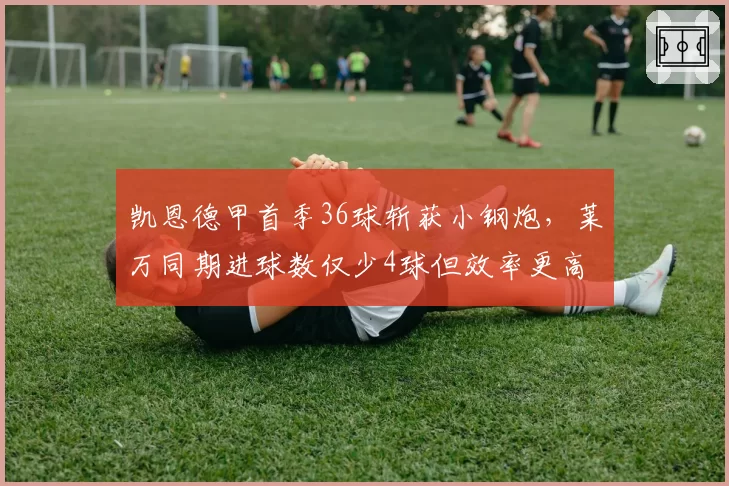 凯恩德甲首季36球斩获小钢炮，莱万同期进球数仅少4球但效率更高