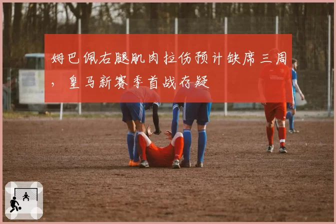 姆巴佩右腿肌肉拉伤预计缺席三周，皇马新赛季首战存疑