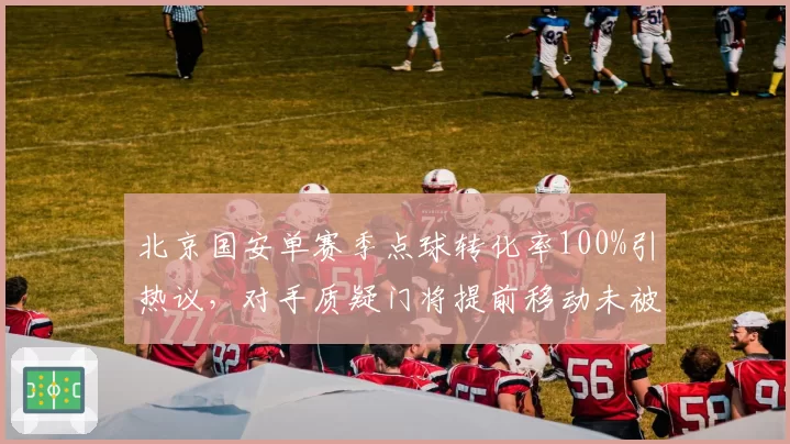 北京国安单赛季点球转化率100%引热议,对手质疑门将提前移动未被吹罚