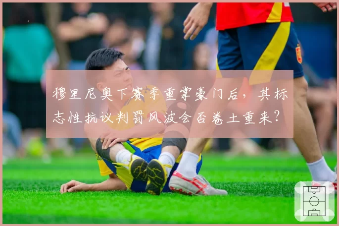 穆里尼奥下赛季重掌豪门后，其标志性抗议判罚风波会否卷土重来？