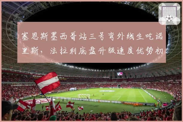 塞恩斯墨西哥站三号弯外线生吃诺里斯,法拉利底盘升级速度优势初显