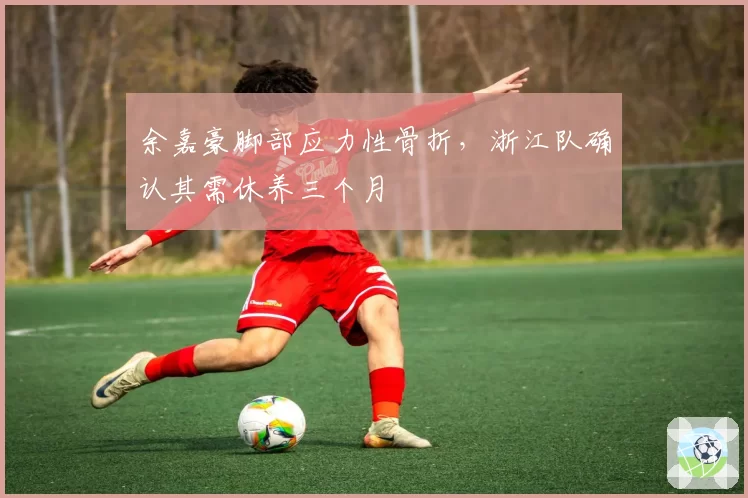 余嘉豪脚部应力性骨折，浙江队确认其需休养三个月