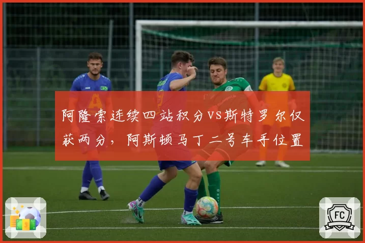 阿隆索连续四站积分vs斯特罗尔仅获两分，阿斯顿马丁二号车手位置岌岌可危