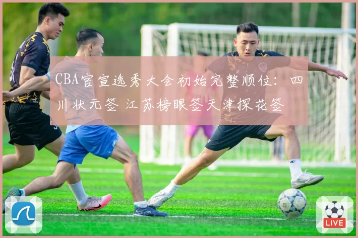 CBA官宣选秀大会初始完整顺位:四川状元签 江苏榜眼签天津探花签