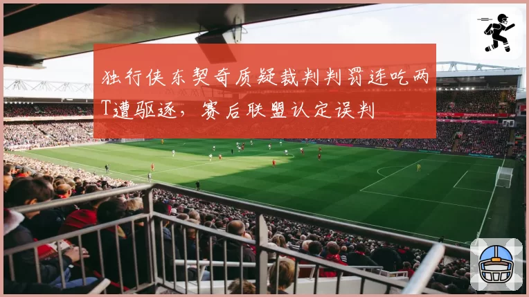 独行侠东契奇质疑裁判判罚连吃两T遭驱逐，赛后联盟认定误判