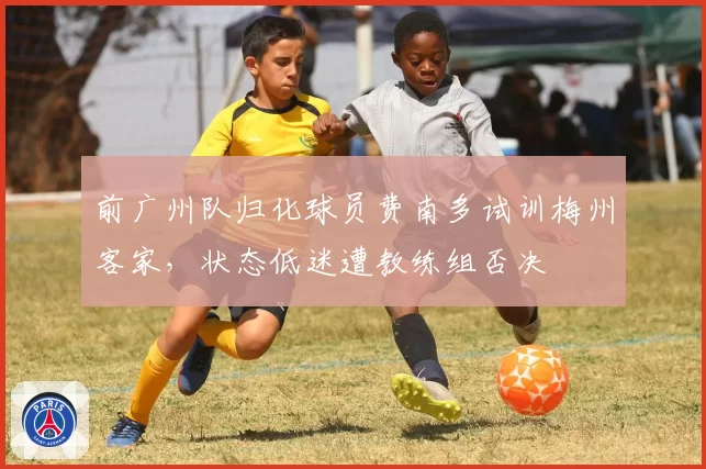 前广州队归化球员费南多试训梅州客家,状态低迷遭教练组否决