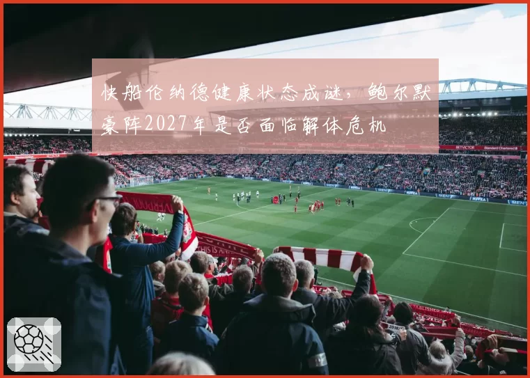 快船伦纳德健康状态成谜，鲍尔默豪阵2027年是否面临解体危机