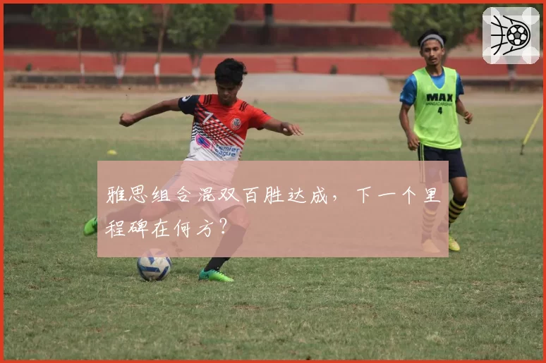 雅思组合混双百胜达成，下一个里程碑在何方？