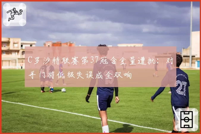 C罗沙特联赛第37冠含金量遭批：对手门将低级失误成全双响