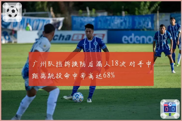 广州队挡拆换防后漏人18次 对手中距离跳投命中率高达68%