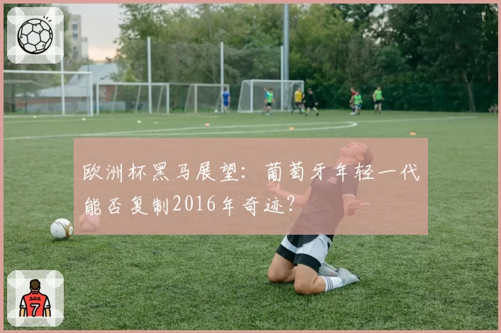 欧洲杯黑马展望:葡萄牙年轻一代能否复制2016年奇迹?