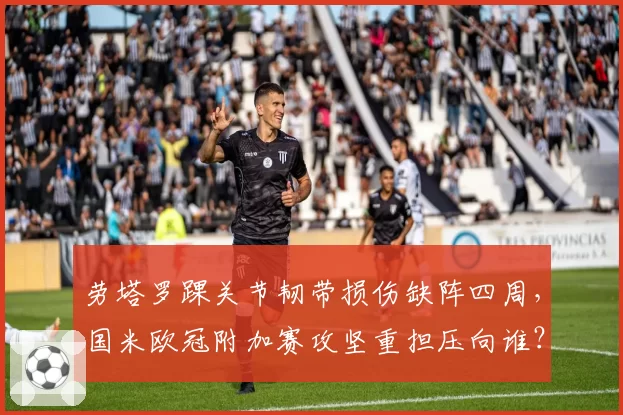 劳塔罗踝关节韧带损伤缺阵四周,国米欧冠附加赛攻坚重担压向谁?