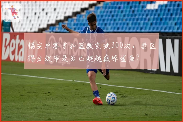 锡安单赛季扣篮数突破300次，禁区得分效率是否已超越巅峰鲨鱼？