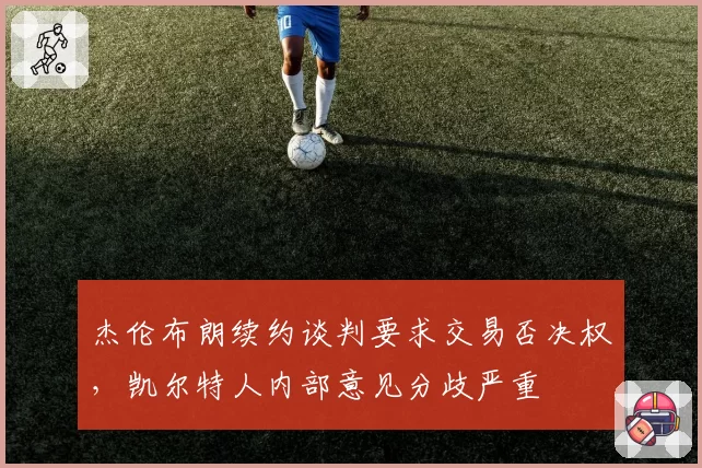 杰伦布朗续约谈判要求交易否决权，凯尔特人内部意见分歧严重