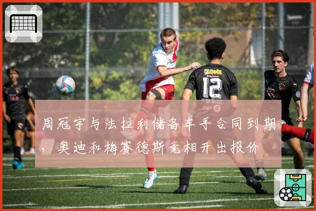 周冠宇与法拉利储备车手合同到期，奥迪和梅赛德斯竞相开出报价
