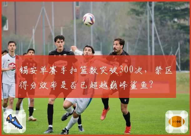 锡安单赛季扣篮数突破300次，禁区得分效率是否已超越巅峰鲨鱼？