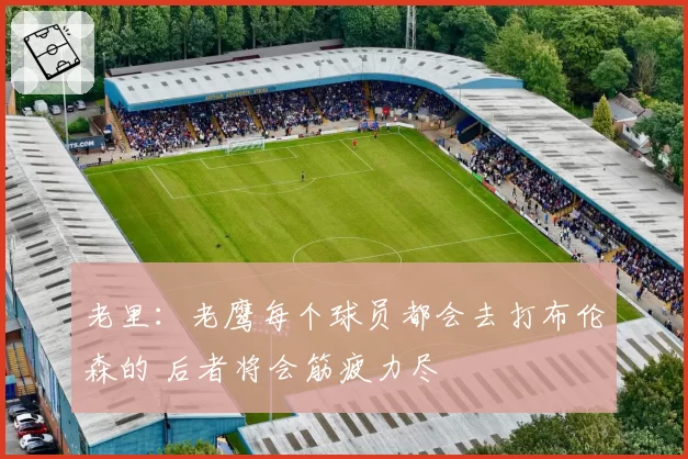 老里：老鹰每个球员都会去打布伦森的 后者将会筋疲力尽