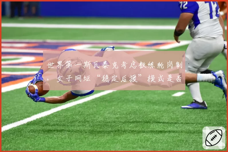 世界第一斯瓦泰克考虑教练轮岗制,女子网坛“稳定后援”模式是否过时?
