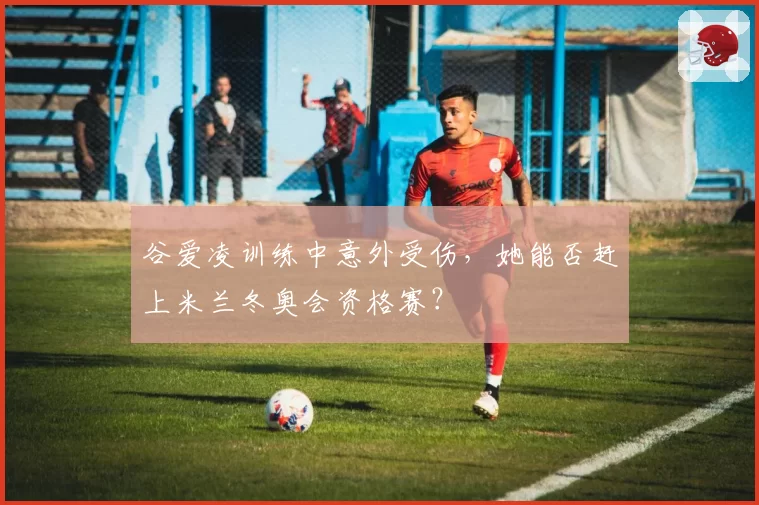 谷爱凌训练中意外受伤，她能否赶上米兰冬奥会资格赛？