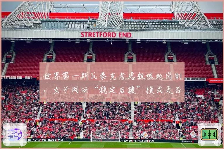 世界第一斯瓦泰克考虑教练轮岗制,女子网坛“稳定后援”模式是否过时?