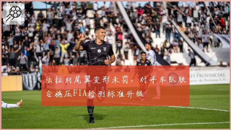 法拉利尾翼变形未罚，对手车队联合施压FIA检测标准升级