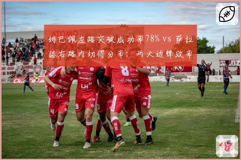 姆巴佩左路突破成功率78% vs 萨拉赫右路内切得分率:两大边锋效率对决