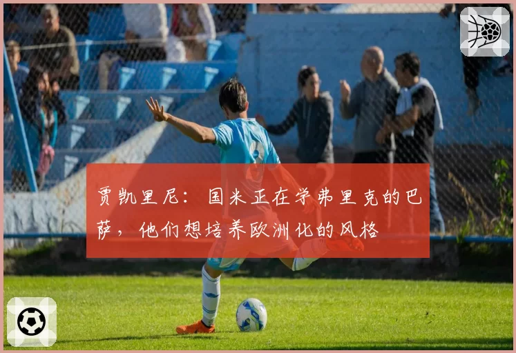 贾凯里尼:国米正在学弗里克的巴萨,他们想培养欧洲化的风格
