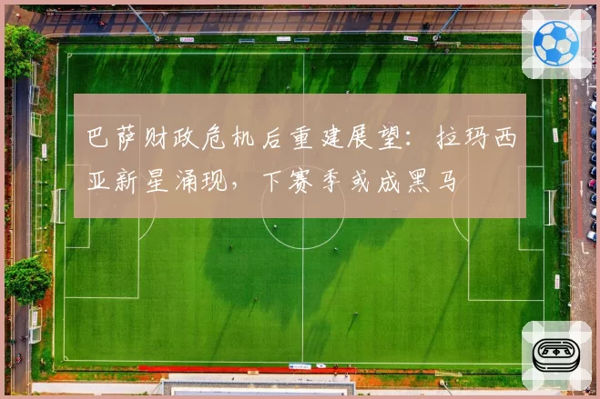 巴萨财政危机后重建展望：拉玛西亚新星涌现，下赛季或成黑马
